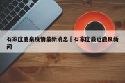 石家庄鹿泉疫情最新消息›石家庄最近鹿泉新闻