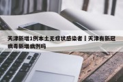 天津新增1例本土无症状感染者›天津有新冠病毒新增病例吗